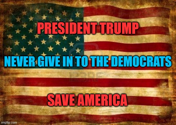 Never give in to the Democrats | PRESIDENT TRUMP; NEVER GIVE IN TO THE DEMOCRATS; SAVE AMERICA | image tagged in old american flag | made w/ Imgflip meme maker