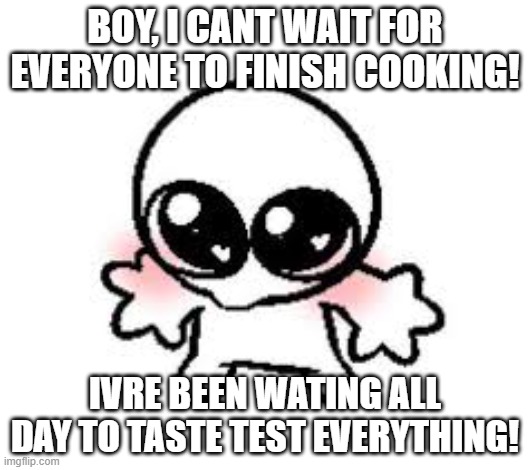 start an argument of whats happening in the kitchen in the commments!!! | BOY, I CANT WAIT FOR EVERYONE TO FINISH COOKING! IVRE BEEN WATING ALL DAY TO TASTE TEST EVERYTHING! | image tagged in cute stare,cooking,funny,comments,comment,choose wisely | made w/ Imgflip meme maker