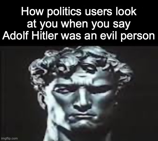 How politics users look at you when you say Adolf Hitler was an evil person | image tagged in msmg | made w/ Imgflip meme maker