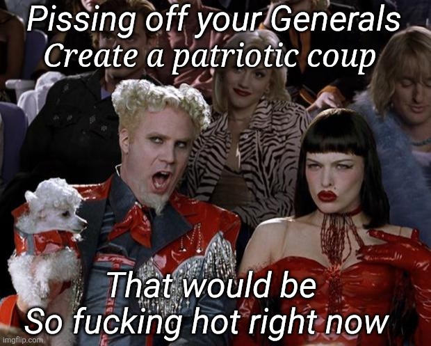 Mugatu So Hot Right Now Meme | Pissing off your Generals That would be
So fucking hot right now Create a patriotic coup | image tagged in memes,mugatu so hot right now | made w/ Imgflip meme maker