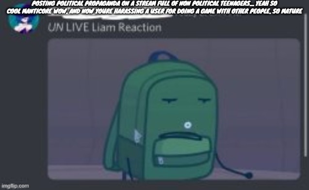 literally do anything else | POSTING POLITICAL PROPAGANDA ON A STREAM FULL OF NON POLITICAL TEENAGERS... YEAH SO COOL MANTICORE WOW. AND NOW YOURE HARASSING A USER FOR DOING A GAME WITH OTHER PEOPLE. SO MATURE | made w/ Imgflip meme maker