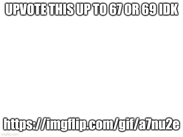 UPVOTE THIS UP TO 67 OR 69 IDK; https://imgflip.com/gif/a7nu2e | made w/ Imgflip meme maker