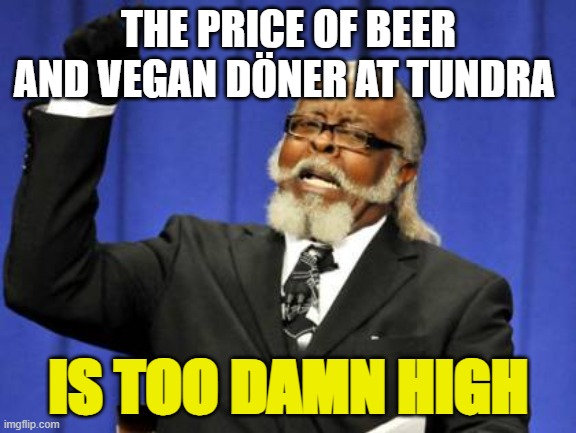 beer prices at tundra is too damn high | THE PRICE OF BEER AND VEGAN DÖNER AT TUNDRA; IS TOO DAMN HIGH | image tagged in memes,too damn high | made w/ Imgflip meme maker