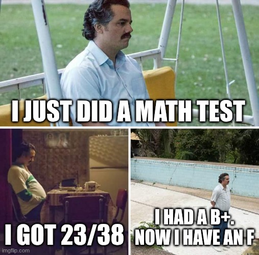 I was going to get a Playstation if I got an A. :( | I JUST DID A MATH TEST; I GOT 23/38; I HAD A B+. NOW I HAVE AN F | image tagged in memes,sad pablo escobar,math | made w/ Imgflip meme maker