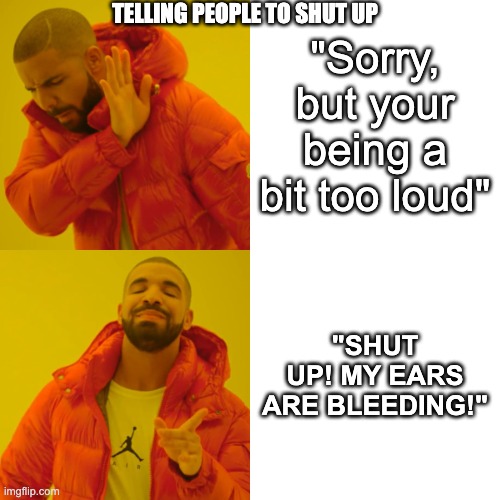 Drake Hotline Bling | TELLING PEOPLE TO SHUT UP; "Sorry, but your being a bit too loud"; "SHUT UP! MY EARS ARE BLEEDING!" | image tagged in memes,drake hotline bling | made w/ Imgflip meme maker