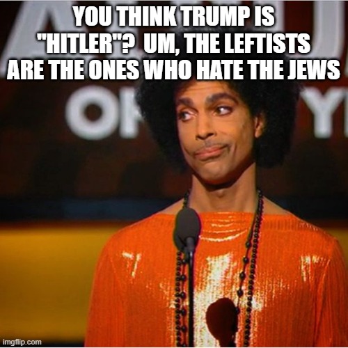 Prince side eye  | YOU THINK TRUMP IS "HITLER"?  UM, THE LEFTISTS ARE THE ONES WHO HATE THE JEWS | image tagged in prince side eye | made w/ Imgflip meme maker