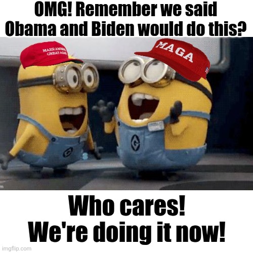 Blank Transparent Square Meme | OMG! Remember we said Obama and Biden would do this? Who cares! We're doing it now! | image tagged in memes,blank transparent square | made w/ Imgflip meme maker