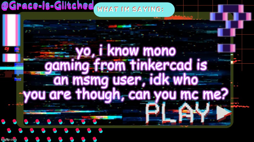 Grace-Is-Glitched Temp | yo, i know mono gaming from tinkercad is an msmg user, idk who you are though, can you mc me? | image tagged in grace-is-glitched temp | made w/ Imgflip meme maker