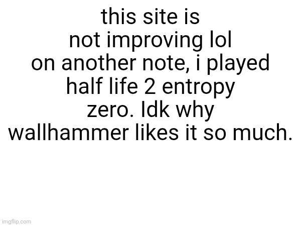 buggy ass puzzle game that trolls you every five seconds | this site is not improving lol
on another note, i played half life 2 entropy zero. Idk why wallhammer likes it so much. | made w/ Imgflip meme maker