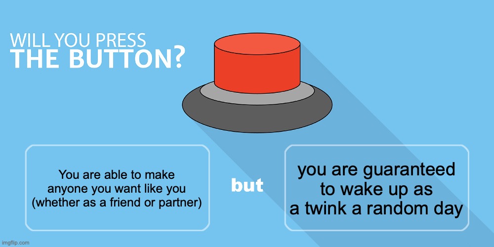 Would you press the button? | you are guaranteed to wake up as a twink a random day; You are able to make anyone you want like you (whether as a friend or partner) | image tagged in would you press the button | made w/ Imgflip meme maker