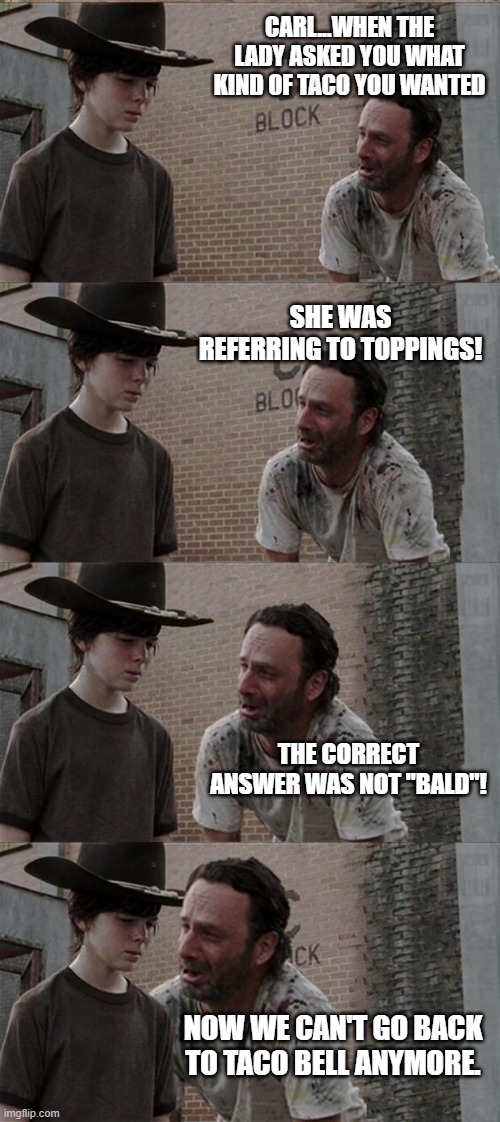 Rick and Carl Long Meme | CARL...WHEN THE LADY ASKED YOU WHAT KIND OF TACO YOU WANTED SHE WAS REFERRING TO TOPPINGS! THE CORRECT ANSWER WAS NOT "BALD"! NOW WE CAN'T G | image tagged in memes,rick and carl long | made w/ Imgflip meme maker