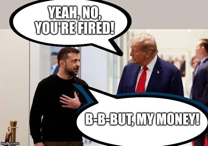 Trump and Zelensky | YEAH, NO, YOU'RE FIRED! B-B-BUT, MY MONEY! | image tagged in trump and zelensky | made w/ Imgflip meme maker