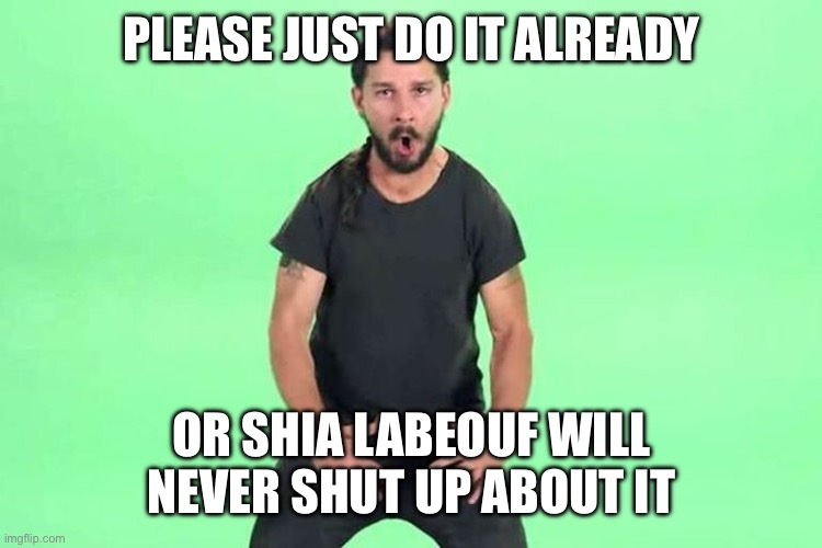 Just do it | PLEASE JUST DO IT ALREADY; OR SHIA LABEOUF WILL NEVER SHUT UP ABOUT IT | image tagged in just do it | made w/ Imgflip meme maker