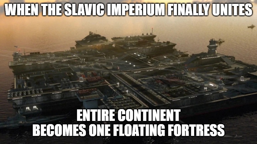 Slavic Floating fortress | WHEN THE SLAVIC IMPERIUM FINALLY UNITES; ENTIRE CONTINENT BECOMES ONE FLOATING FORTRESS | image tagged in slavic floating fortress,slavic imperium,slavic lives matter | made w/ Imgflip meme maker