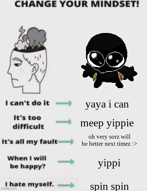 idk man sometimes I forget my own OCS personality ;_; someone else can do it its fine | yaya i can; meep yippie; oh very sorz will be better next timez :>; yippi; spin spin | image tagged in change your mindset | made w/ Imgflip meme maker