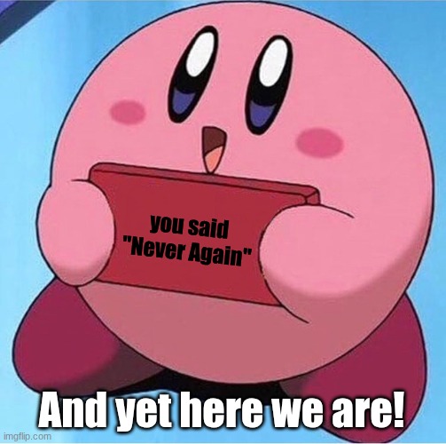 Kirby holding a sign | you said "Never Again" And yet here we are! | image tagged in kirby holding a sign | made w/ Imgflip meme maker