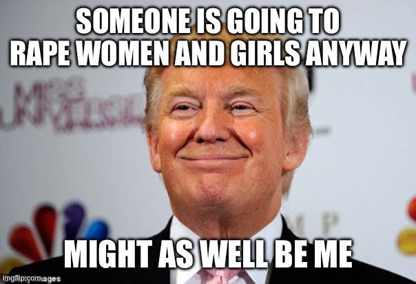 Donald trump approves | SOMEONE IS GOING TO RAPE WOMEN AND GIRLS ANYWAY MIGHT AS WELL BE ME | image tagged in donald trump approves | made w/ Imgflip meme maker