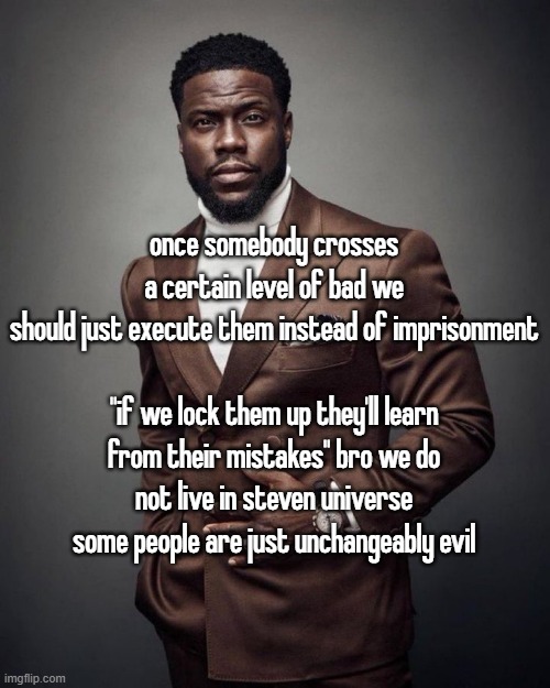 Kevin hart | once somebody crosses a certain level of bad we should just execute them instead of imprisonment
 
"if we lock them up they'll learn from their mistakes" bro we do not live in steven universe some people are just unchangeably evil | image tagged in kevin hart | made w/ Imgflip meme maker