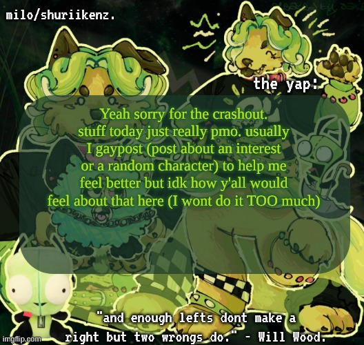 . | Yeah sorry for the crashout. stuff today just really pmo. usually I gaypost (post about an interest or a random character) to help me feel better but idk how y'all would feel about that here (I wont do it TOO much) | image tagged in milo/griefer's nan temp | made w/ Imgflip meme maker