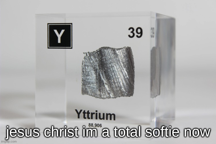 yttrium announcement temp | jesus christ im a total softie now | image tagged in yttrium announcement temp | made w/ Imgflip meme maker