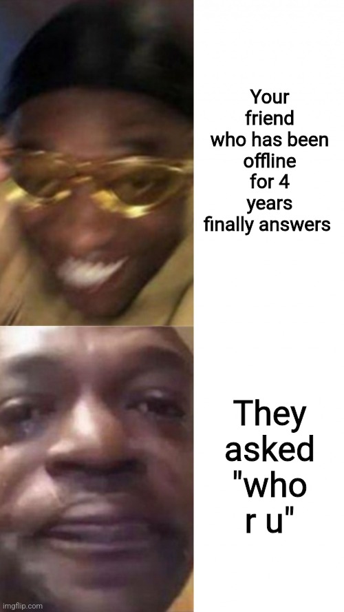 This just happened | Your friend who has been offline for 4 years finally answers; They asked "who r u" | image tagged in happy glasses guy / crying guy,roblox,why,why are you reading this | made w/ Imgflip meme maker