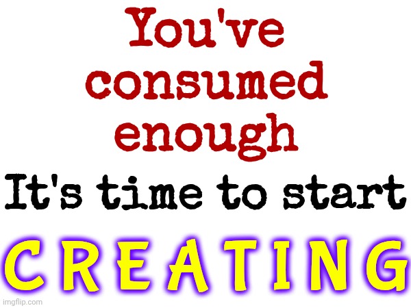 con·sump·tion. /kənˈsəm(p)SHən/. noun. 1.the using up of a resource.  Stop Consuming.  Start Doing! | You've consumed enough; It's time to start; C R E A T I N G | image tagged in memes,life is an adventure,live laugh love,live life to the fullest,grab life by the horns,the great awakening | made w/ Imgflip meme maker