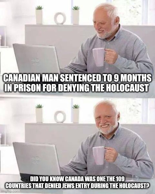 I hate Canada. | CANADIAN MAN SENTENCED TO 9 MONTHS IN PRISON FOR DENYING THE HOLOCAUST; DID YOU KNOW CANADA WAS ONE THE 109 COUNTRIES THAT DENIED JEWS ENTRY DURING THE HOLOCAUST? | image tagged in memes,hide the pain harold | made w/ Imgflip meme maker