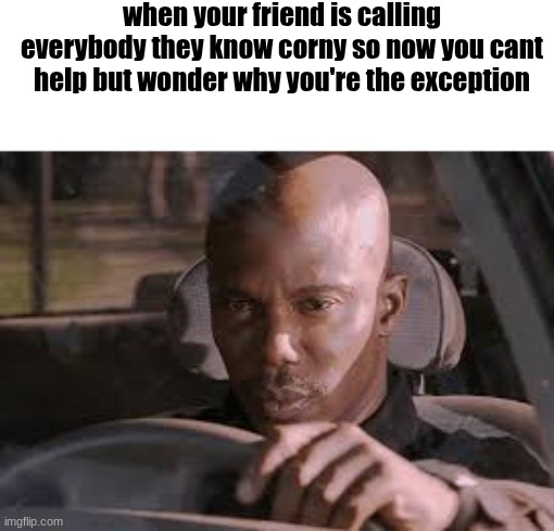when your friend is calling everybody they know corny so now you cant help but wonder why you're the exception | made w/ Imgflip meme maker