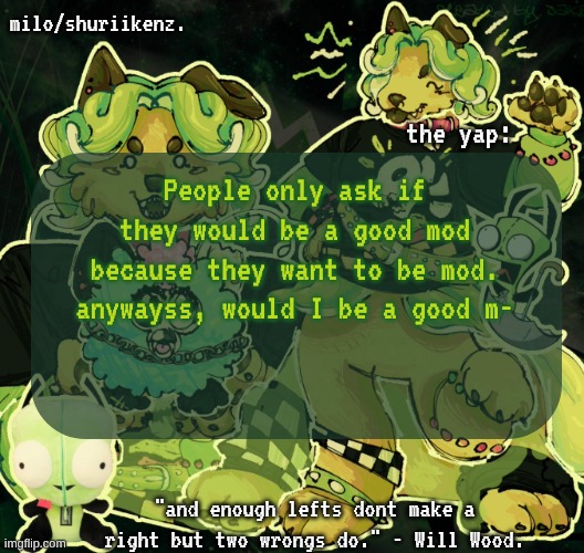 wake up, morning set in motion for me. | People only ask if they would be a good mod because they want to be mod. anywayss, would I be a good m- | image tagged in milo/griefer's nan temp | made w/ Imgflip meme maker