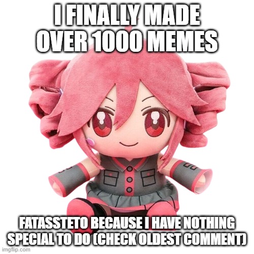 Teto Plush | I FINALLY MADE OVER 1000 MEMES; FATASSTETO BECAUSE I HAVE NOTHING SPECIAL TO DO (CHECK OLDEST COMMENT) | image tagged in teto plush | made w/ Imgflip meme maker