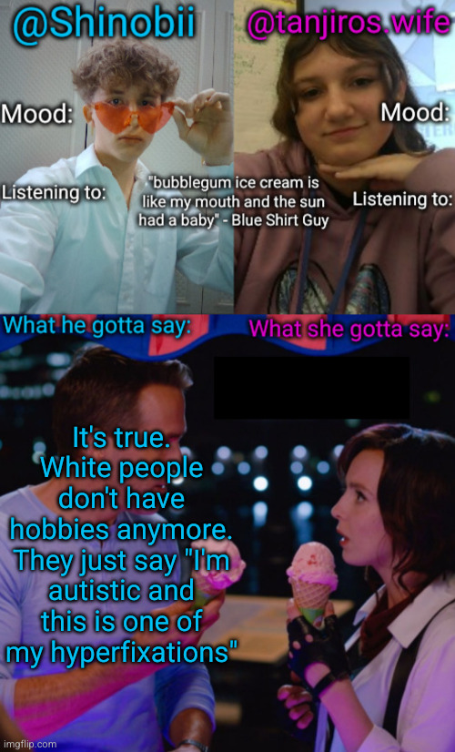 I'm autistic and like video games | It's true. White people don't have hobbies anymore. They just say "I'm autistic and this is one of my hyperfixations" | image tagged in shinobii and tanjiros wife announcement temp,autism,sad but true,funny,stupid people,white people | made w/ Imgflip meme maker