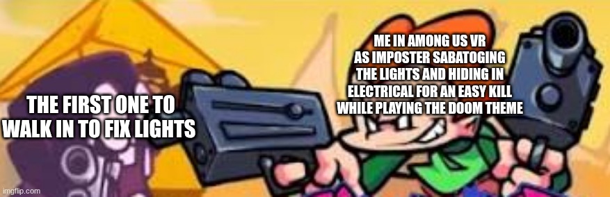 Pico shoots at someone | ME IN AMONG US VR AS IMPOSTER SABATOGING THE LIGHTS AND HIDING IN ELECTRICAL FOR AN EASY KILL WHILE PLAYING THE DOOM THEME; THE FIRST ONE TO WALK IN TO FIX LIGHTS | image tagged in pico shoots at someone | made w/ Imgflip meme maker