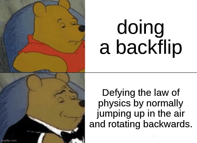 Tuxedo Winnie The Pooh Meme | doing a backflip; Defying the law of physics by normally jumping up in the air and rotating backwards. | image tagged in memes,tuxedo winnie the pooh | made w/ Imgflip meme maker