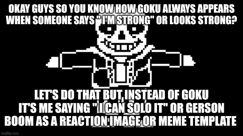 T POSE SANS | OKAY GUYS SO YOU KNOW HOW GOKU ALWAYS APPEARS WHEN SOMEONE SAYS " I'M STRONG" OR LOOKS STRONG? LET'S DO THAT BUT INSTEAD OF GOKU IT'S ME SAYING " I CAN SOLO IT" OR GERSON BOOM AS A REACTION IMAGE OR MEME TEMPLATE | image tagged in t pose sans | made w/ Imgflip meme maker