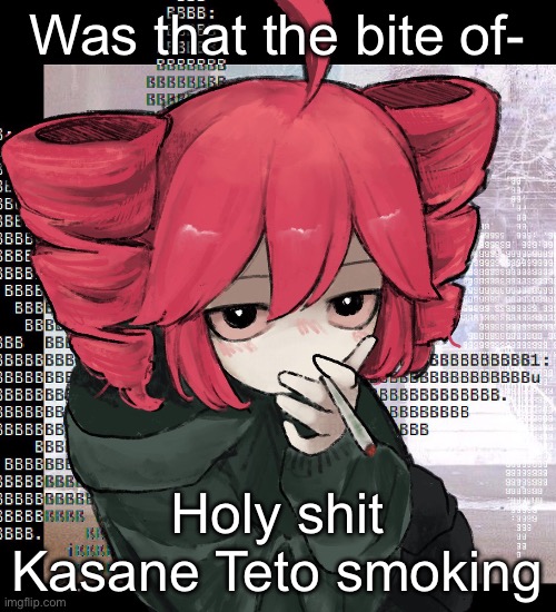 Teto smoking | Was that the bite of-; Holy shit Kasane Teto smoking | image tagged in teto smoking | made w/ Imgflip meme maker