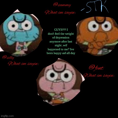 T+A+S shared temp #2 | GUYS!!!! I don't feel the weight of depression anymore after last night..wtf happened to me? Ive been happy asf all day | image tagged in t a s shared temp 2 | made w/ Imgflip meme maker