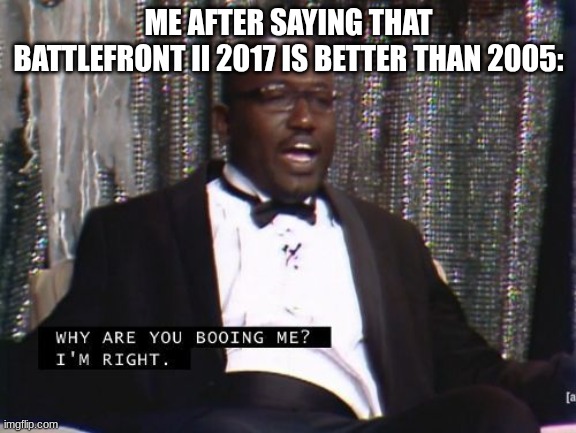 I'm tired of pretending it's not better | ME AFTER SAYING THAT BATTLEFRONT II 2017 IS BETTER THAN 2005: | image tagged in why are you booing me i'm right | made w/ Imgflip meme maker