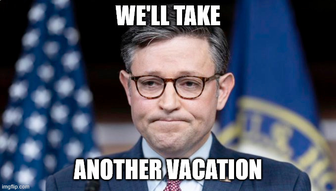 Mike JOhnson | WE'LL TAKE ANOTHER VACATION | image tagged in mike johnson | made w/ Imgflip meme maker