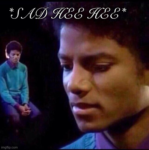 Micheal Jackson Sad | *SAD HEE HEE* | image tagged in micheal jackson sad | made w/ Imgflip meme maker
