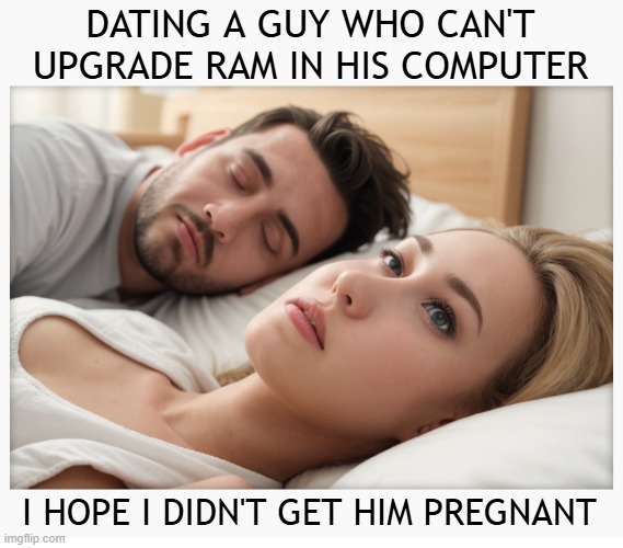 Dating a guy who can't upgrade RAM in his computer - I hope I didn't get him pregnant | DATING A GUY WHO CAN'T UPGRADE RAM IN HIS COMPUTER; I HOPE I DIDN'T GET HIM PREGNANT | image tagged in dating a guy who do x | made w/ Imgflip meme maker