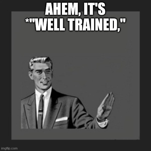 Kill Yourself Guy Meme | AHEM, IT'S
*"WELL TRAINED," | image tagged in memes,kill yourself guy | made w/ Imgflip meme maker