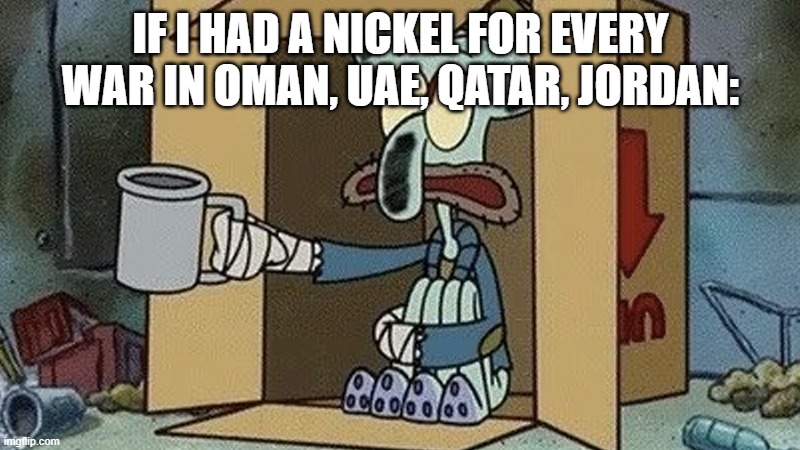 Squidward Spare Change | IF I HAD A NICKEL FOR EVERY WAR IN OMAN, UAE, QATAR, JORDAN: | image tagged in squidward spare change | made w/ Imgflip meme maker