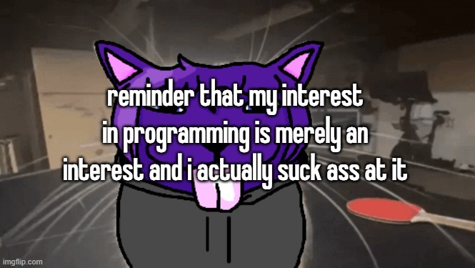 tge silly | reminder that my interest in programming is merely an interest and i actually suck ass at it | image tagged in tge silly | made w/ Imgflip meme maker
