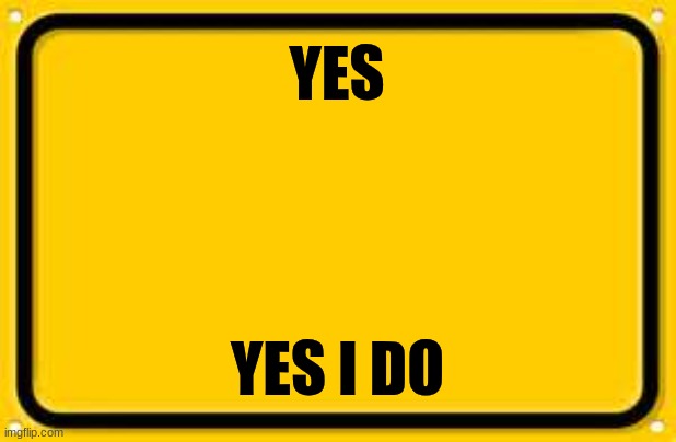 YES YES I DO | image tagged in memes,blank yellow sign | made w/ Imgflip meme maker
