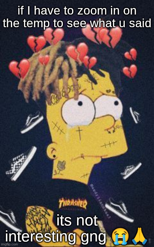 sad | if I have to zoom in on the temp to see what u said; its not interesting gng 😭🙏 | image tagged in sad | made w/ Imgflip meme maker