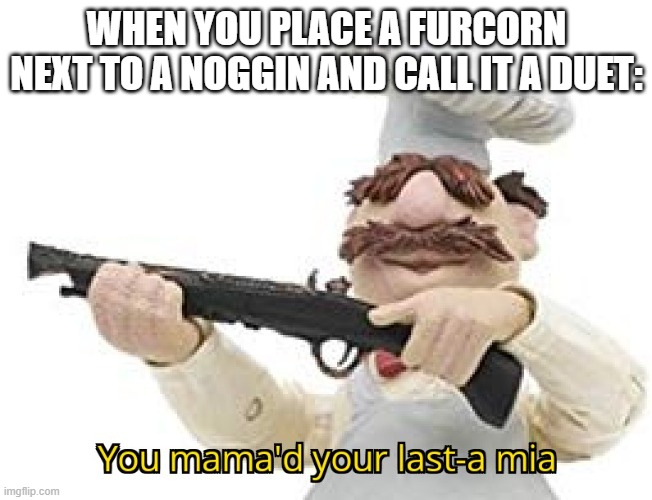 You haved fur'd your last corn | WHEN YOU PLACE A FURCORN NEXT TO A NOGGIN AND CALL IT A DUET: | image tagged in funny memes | made w/ Imgflip meme maker