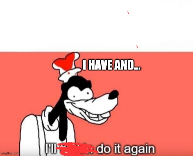 Ill do it again | I HAVE AND... | image tagged in ill do it again | made w/ Imgflip meme maker
