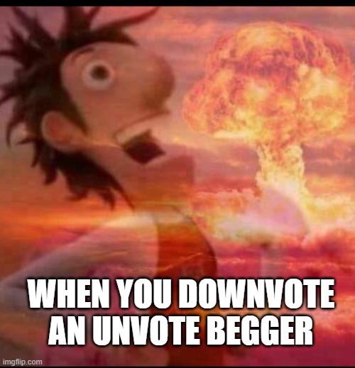 MushroomCloudy | WHEN YOU DOWNVOTE AN UNVOTE BEGGER | image tagged in mushroomcloudy | made w/ Imgflip meme maker