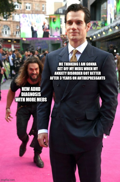 Life be like ... | ME THINKING I AM GONNA GET OFF MY MEDS WHEN MY ANXIETY DISORDER GOT BETTER AFTER 3 YEARS ON ANTIDEPRESSANTS; NEW ADHD DIAGNOSIS WITH MORE MEDS | image tagged in jason momoa henry cavill meme,mental health,mental illness | made w/ Imgflip meme maker
