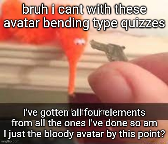 I wanted the elements for an oc, but it won't give me a straight answer man | bruh i cant with these avatar bending type quizzes; I've gotten all four elements from all the ones I've done so am I just the bloody avatar by this point? | image tagged in any last squirms no ifunny watermark | made w/ Imgflip meme maker